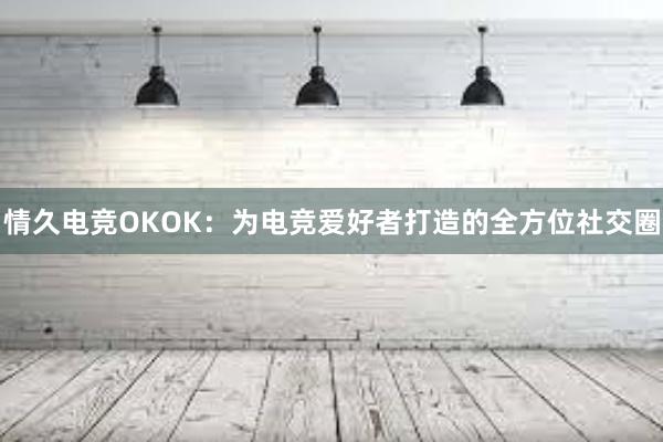 情久电竞OKOK：为电竞爱好者打造的全方位社交圈